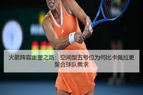 火箭阵容重塑之路：空间型五号位为何比卡佩拉更契合球队需求 - Bsports